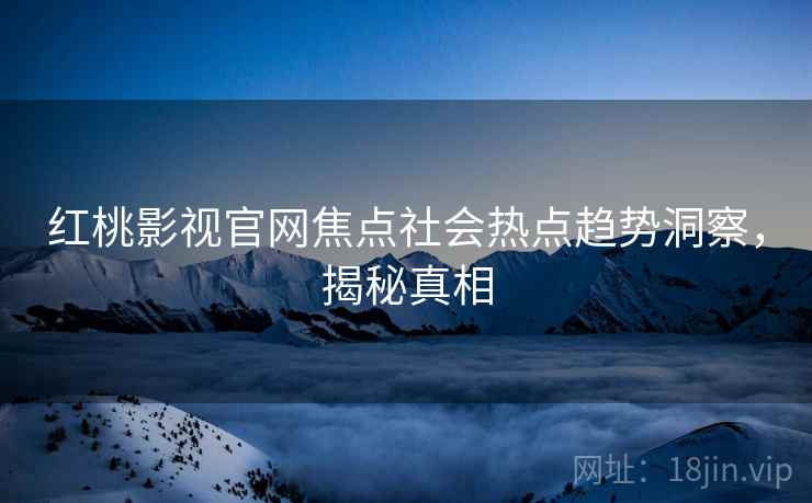 红桃影视官网焦点社会热点趋势洞察，揭秘真相