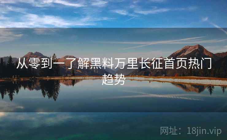 从零到一了解黑料万里长征首页热门趋势