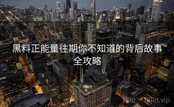 黑料正能量往期你不知道的背后故事全攻略