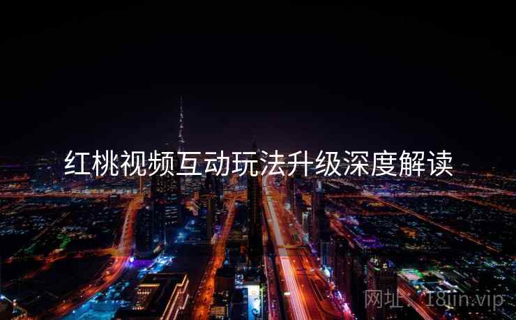 红桃视频互动玩法升级深度解读