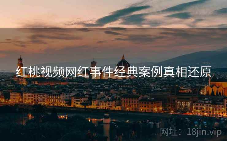 红桃视频网红事件经典案例真相还原