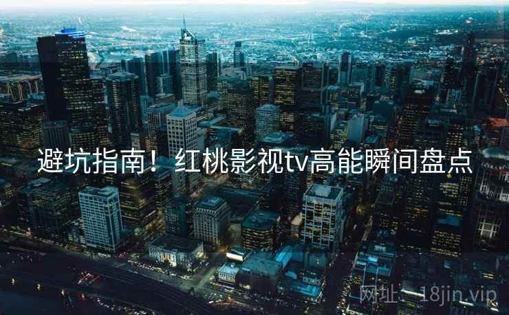 避坑指南！红桃影视tv高能瞬间盘点
