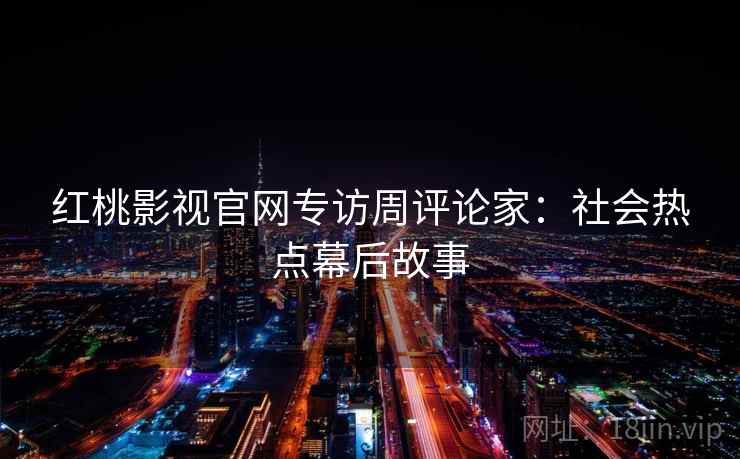 红桃影视官网专访周评论家：社会热点幕后故事
