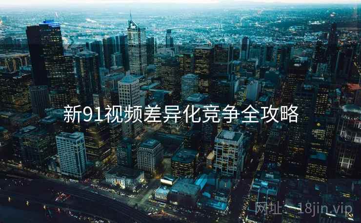 新91视频差异化竞争全攻略