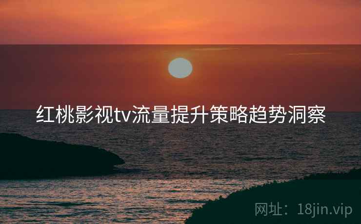 红桃影视tv流量提升策略趋势洞察