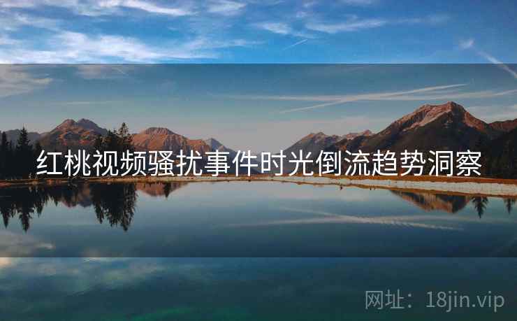红桃视频骚扰事件时光倒流趋势洞察