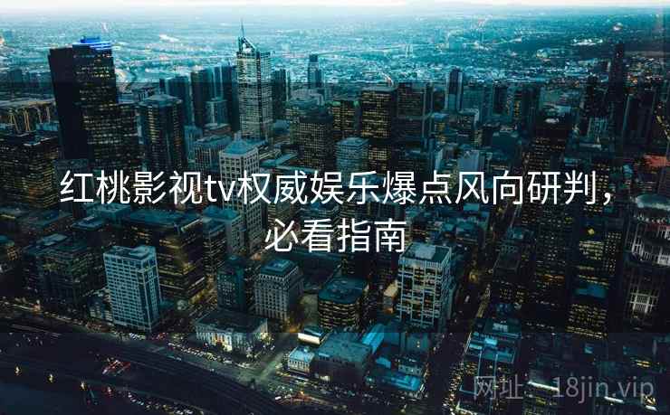 红桃影视tv权威娱乐爆点风向研判，必看指南