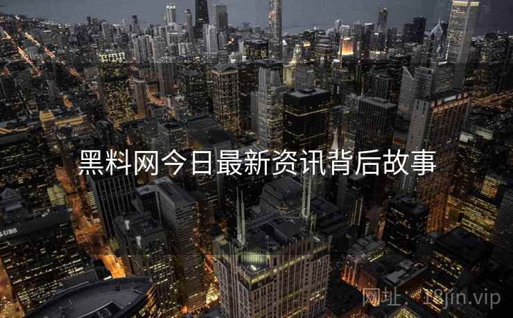 黑料网今日最新资讯背后故事