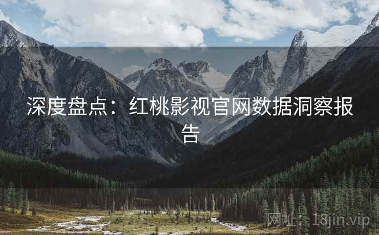 深度盘点：红桃影视官网数据洞察报告