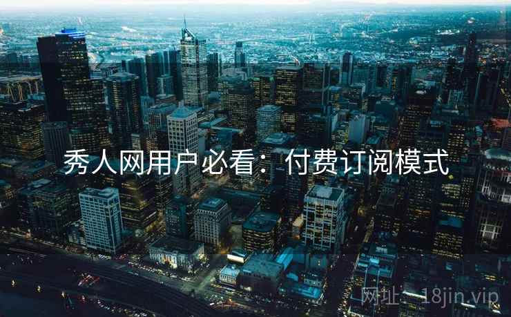 秀人网用户必看：付费订阅模式