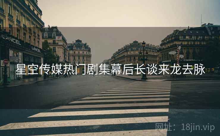 星空传媒热门剧集幕后长谈来龙去脉