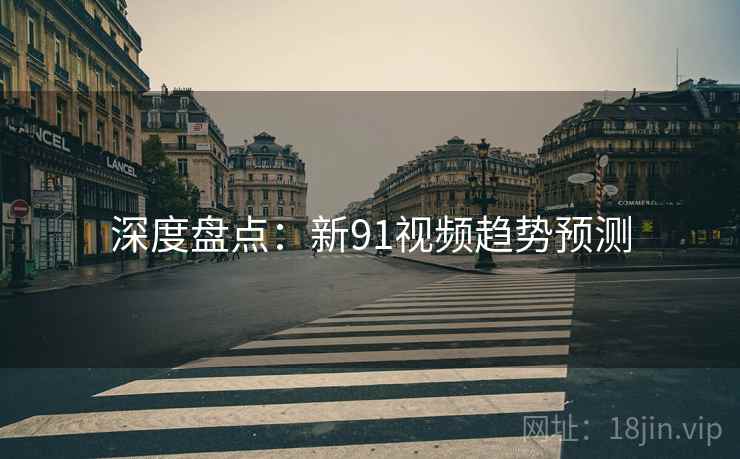 深度盘点：新91视频趋势预测