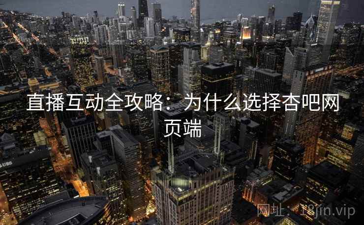 直播互动全攻略：为什么选择杏吧网页端