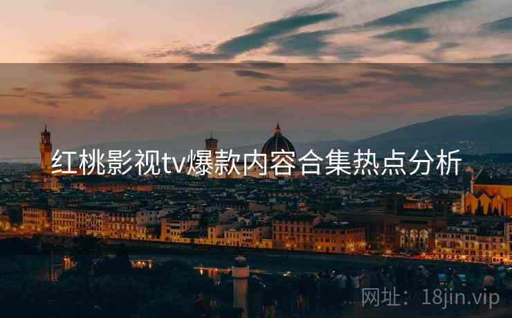 红桃影视tv爆款内容合集热点分析