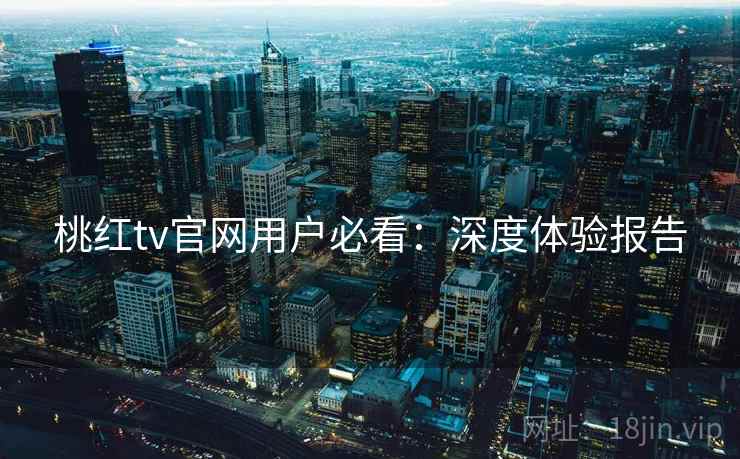 桃红tv官网用户必看：深度体验报告