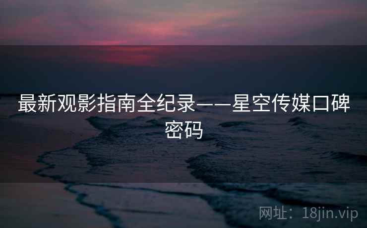 最新观影指南全纪录——星空传媒口碑密码