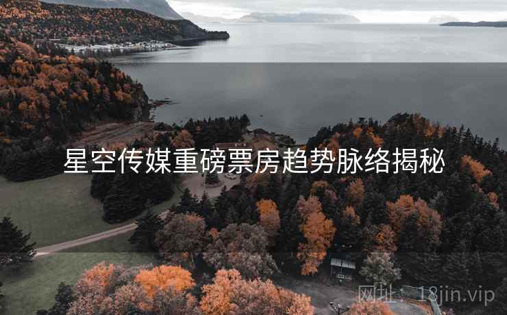 星空传媒重磅票房趋势脉络揭秘