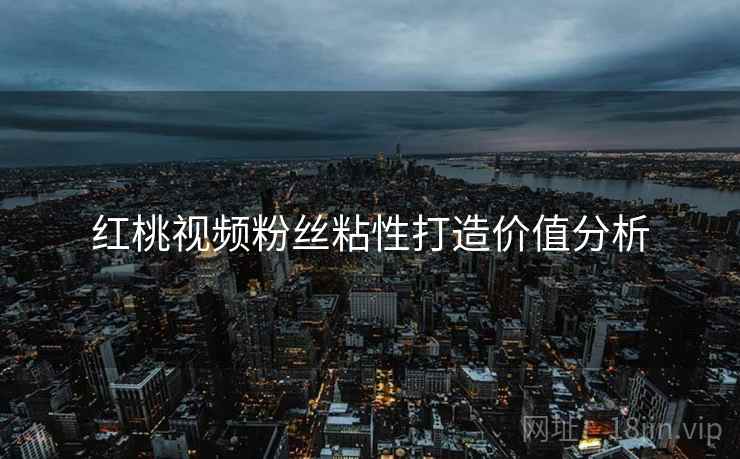 红桃视频粉丝粘性打造价值分析