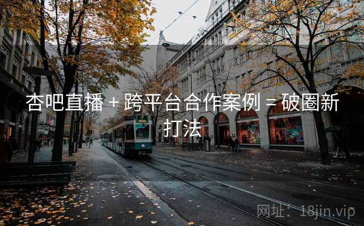 杏吧直播 + 跨平台合作案例 = 破圈新打法
