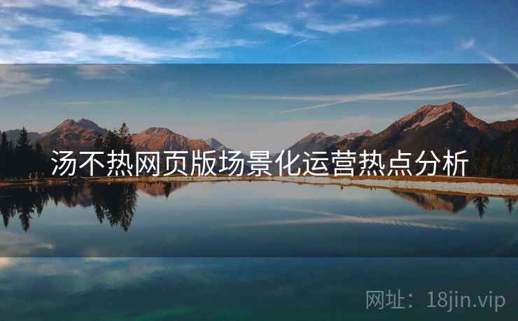 汤不热网页版场景化运营热点分析
