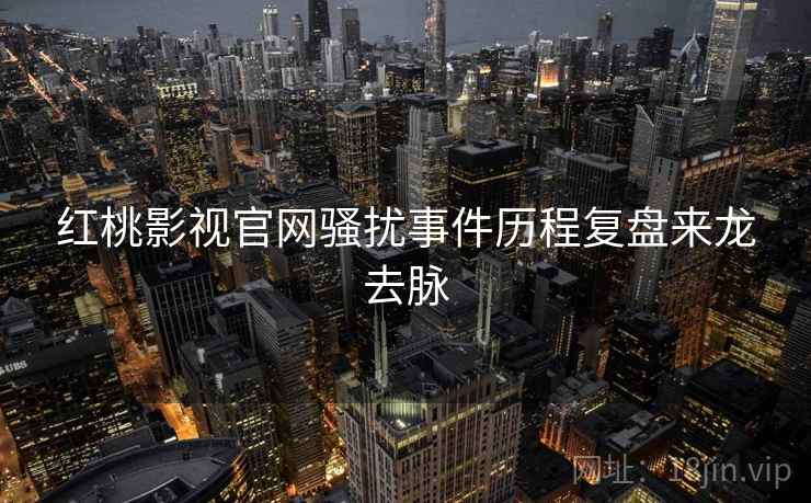 红桃影视官网骚扰事件历程复盘来龙去脉