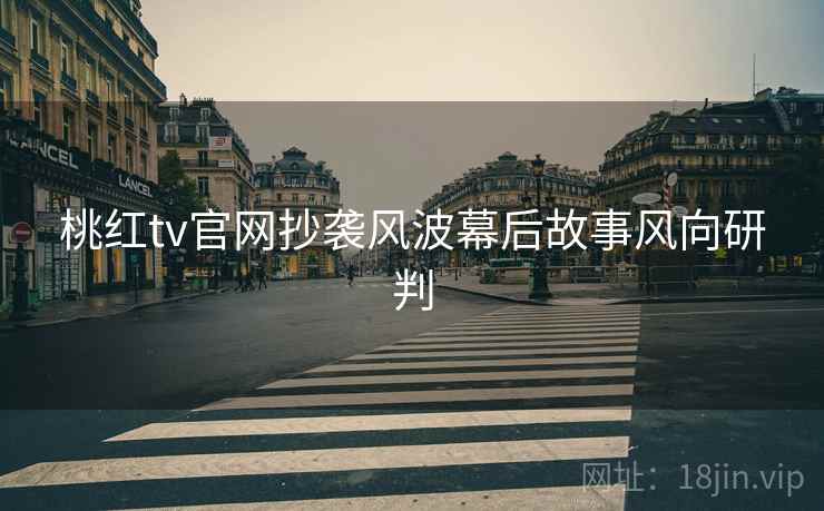 桃红tv官网抄袭风波幕后故事风向研判