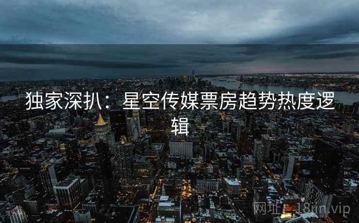 独家深扒：星空传媒票房趋势热度逻辑