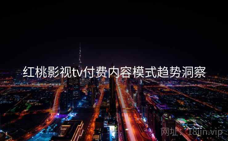 红桃影视tv付费内容模式趋势洞察