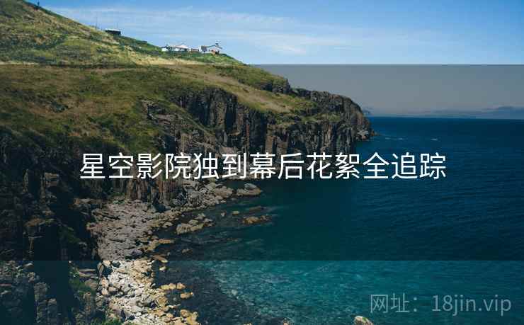 星空影院独到幕后花絮全追踪