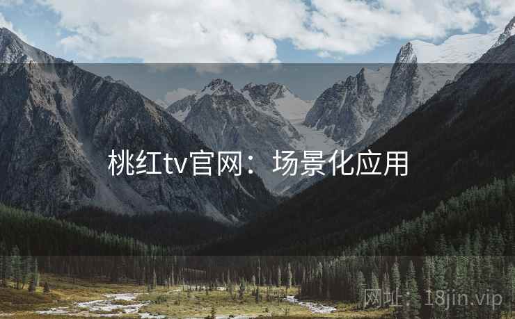 桃红tv官网：场景化应用