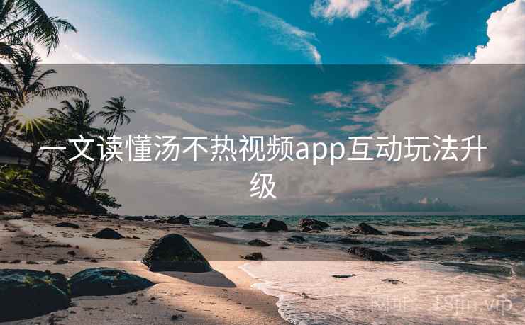 一文读懂汤不热视频app互动玩法升级