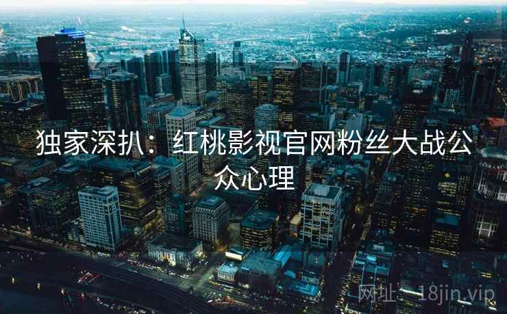 独家深扒：红桃影视官网粉丝大战公众心理