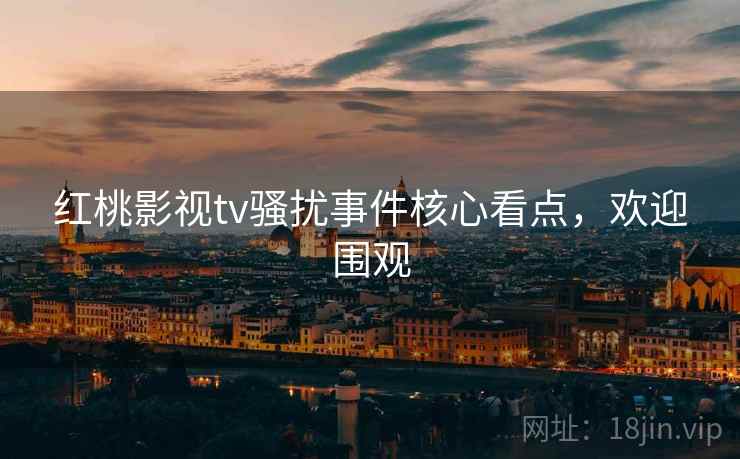 红桃影视tv骚扰事件核心看点，欢迎围观