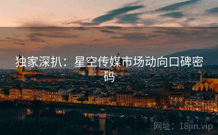 独家深扒：星空传媒市场动向口碑密码
