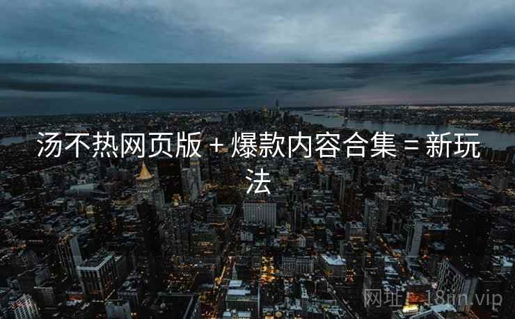 汤不热网页版 + 爆款内容合集 = 新玩法