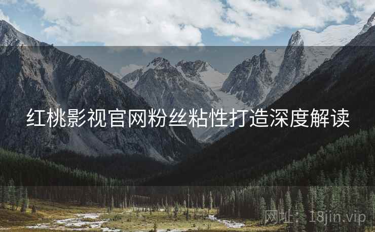 红桃影视官网粉丝粘性打造深度解读