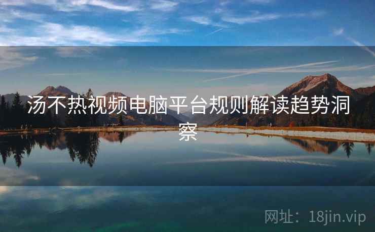 汤不热视频电脑平台规则解读趋势洞察