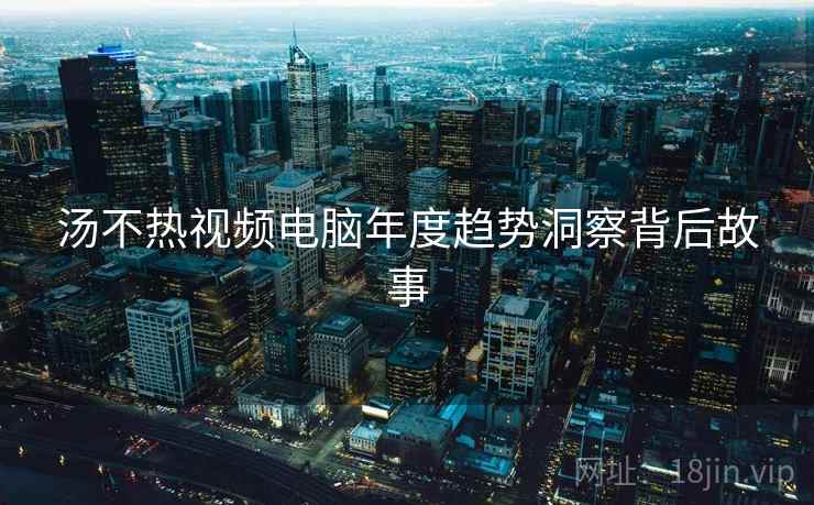 汤不热视频电脑年度趋势洞察背后故事