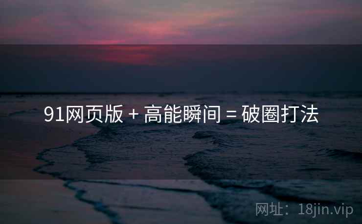91网页版 + 高能瞬间 = 破圈打法