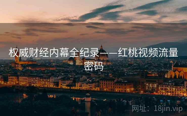 权威财经内幕全纪录——红桃视频流量密码