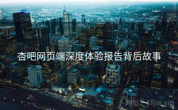 杏吧网页端深度体验报告背后故事