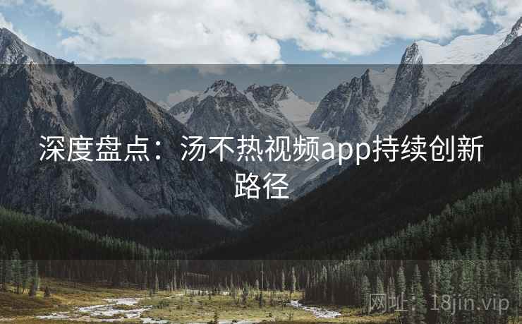深度盘点：汤不热视频app持续创新路径