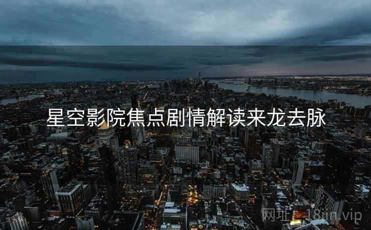 星空影院焦点剧情解读来龙去脉