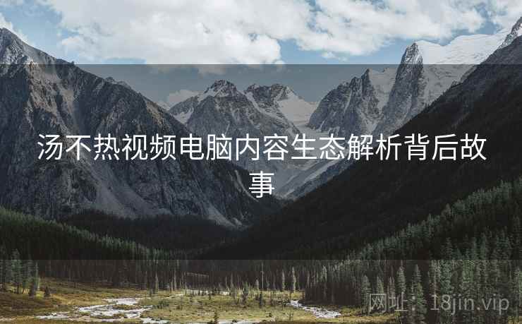 汤不热视频电脑内容生态解析背后故事