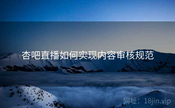 杏吧直播如何实现内容审核规范