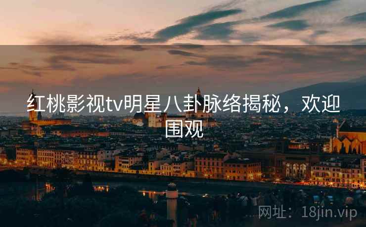 红桃影视tv明星八卦脉络揭秘，欢迎围观