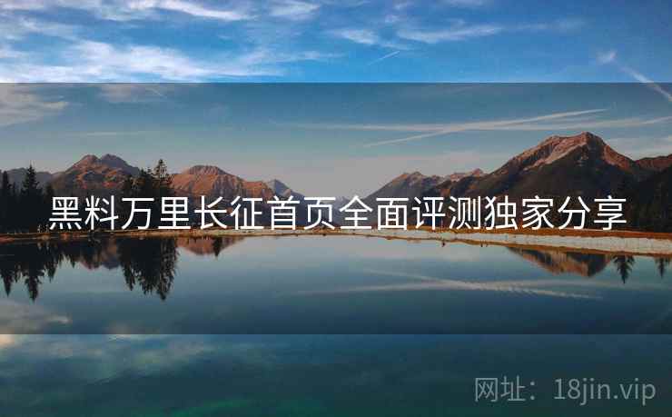 黑料万里长征首页全面评测独家分享