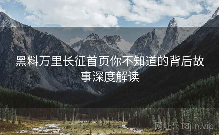 黑料万里长征首页你不知道的背后故事深度解读