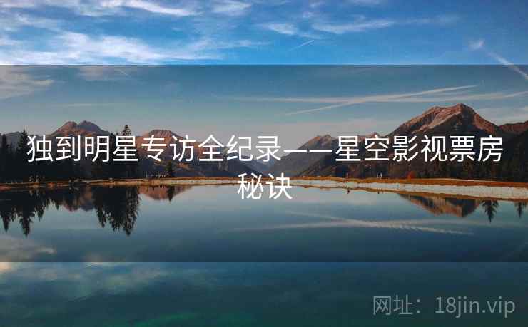 独到明星专访全纪录——星空影视票房秘诀