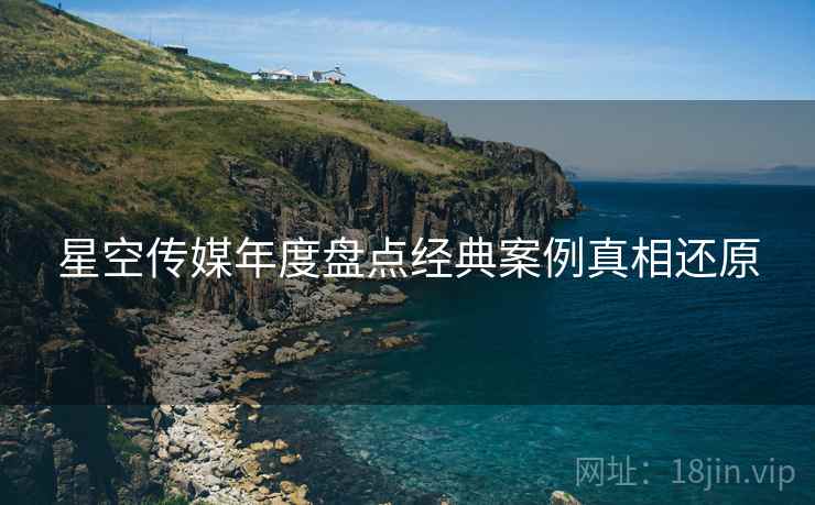 星空传媒年度盘点经典案例真相还原